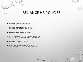 RELIANCE HR POLICIES
• WORK ENVIRONMENT
• RECRUITMENT POLICIES
• EMPLOYEE RELATIONS
• ATTENDANCE AND LEAVE POLICY
• DRESS CODE POLICY
• ALCOHOL AND DRUGS ABUSE
 