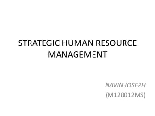 STRATEGIC HUMAN RESOURCE
      MANAGEMENT


                 NAVIN JOSEPH
                 (M120012MS)
 