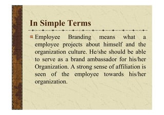 In Simple Terms
Employee Branding means what a
employee projects about himself and the
organization culture. He/she should...