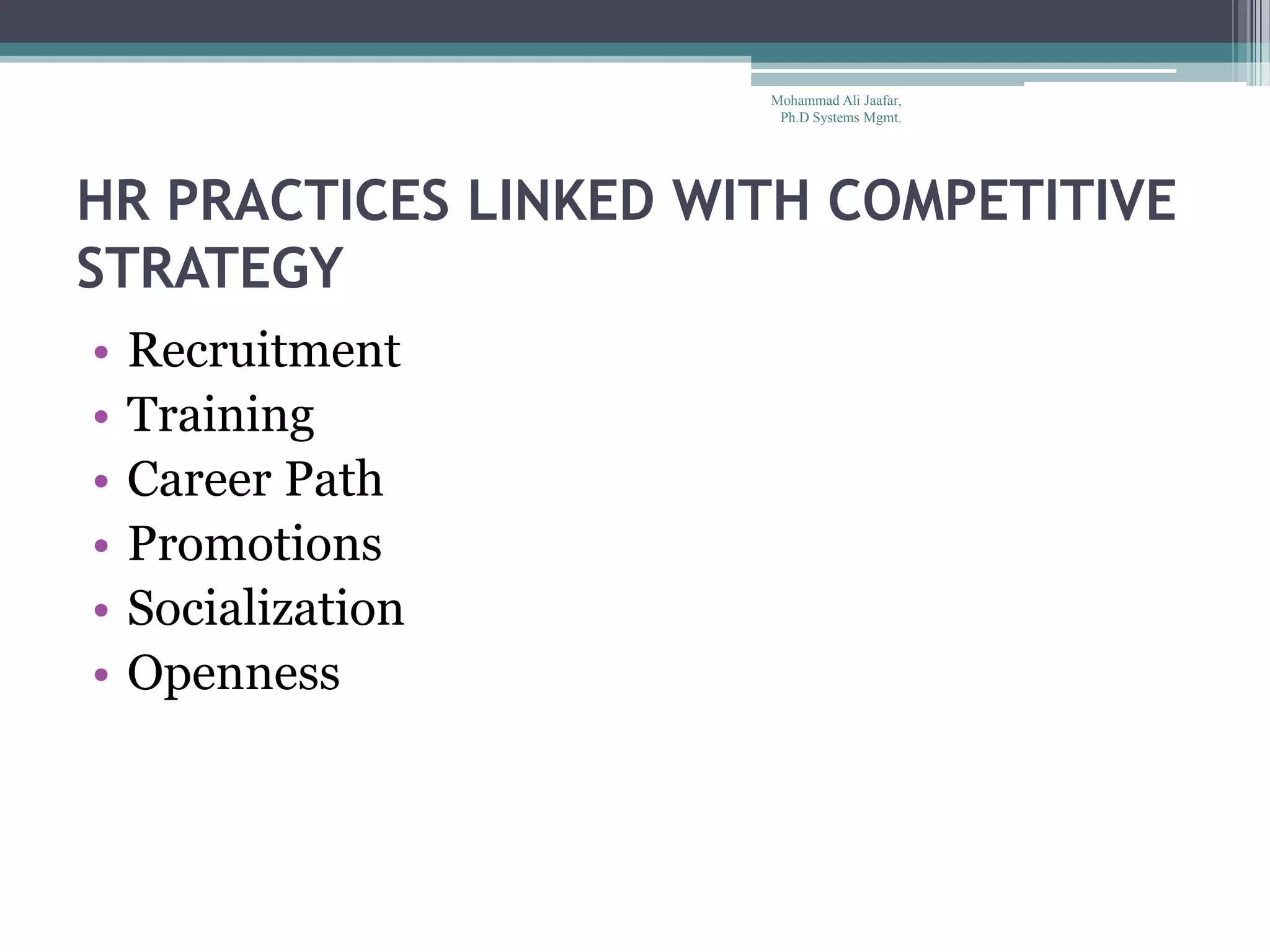 HR PRACTICES LINKED WITH COMPETITIVE
STRATEGY
• Recruitment
• Training
• Career Path
• Promotions
• Socialization
• Openness
Mohammad Ali Jaafar,
Ph.D Systems Mgmt.
 