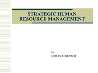 STRATEGIC HUMAN
RESOURCE MANAGEMENT
By-
Poornima Singh Pawar
 