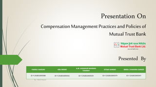 Presentation On
CompensationManagement Practices and Policies of
Mutual TrustBank
Presented By
FAKRUL HASSAN ABU BOKER
A.M. AHSANUR RAHMAN
TONMOY
ISTIAK AHMAD BIMOL CHANDRA SARKER
ID # 2018010005080 ID # 2018010005042 ID # 2018010005039 ID # 2018010005079 ID # 2018010005047
By - Fakrul Hassan
 