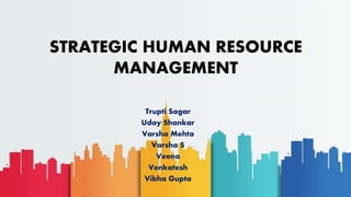 STRATEGIC HUMAN RESOURCE
MANAGEMENT
Trupti Sagar
Uday Shankar
Varsha Mehta
Varsha S
Veena
Venkatesh
Vibha Gupta
 