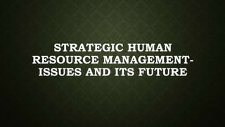 STRATEGIC HUMAN
RESOURCE MANAGEMENT-
ISSUES AND ITS FUTURE
 