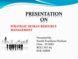 Presented By :
Parakh Prarthana Prashant
Class – SY MBA
ROLL NO.-85
SUB: SHRM
STRATEGIC HUMAN RESOURCE
MANAGEMENT
 