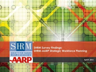 SHRM Survey Findings:
SHRM-AARP Strategic Workforce Planning


                                   April 9, 2012
 