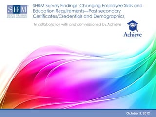 SHRM Survey Findings: Changing Employee Skills and
Education Requirements—Post-secondary
Certificates/Credentials and Demographics
In collaboration with and commissioned by Achieve




                                                    October 3, 2012
 