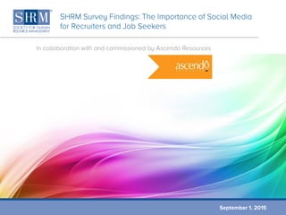SHRM Survey Findings: The Importance of Social Media
for Recruiters and Job Seekers
In collaboration with and commissioned by Ascendo Resources
September 1, 2015
 