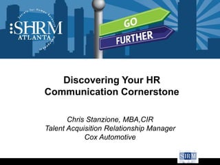 Discovering Your HR
Communication Cornerstone
Chris Stanzione, MBA,CIR
Talent Acquisition Relationship Manager
Cox Automotive
 