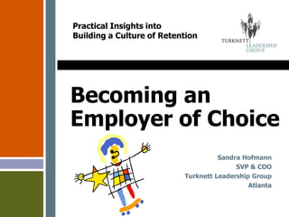 Becoming an
Employer of Choice
Sandra Hofmann
SVP & COO
Turknett Leadership Group
Atlanta
Practical Insights into
Building a Culture of Retention
 