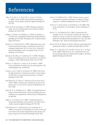 THE SHRM BODY OF COMPETENCY AND KNOWLEDGE40
References
Allen, T. D., Eby, L. T., Poteet, M. L., Lentz, E., & Lima,
L. (2004). Career benefits associated with mentoring for
protégés: A meta-analysis. Journal of Applied Psychology, 89,
127-136.
Alvesson, M., & Sveningsson, S. (2003). Managers doing lead-
ership: The extra-ordinarization of the mundane. Human
Relations, 56, 1435-1459.
Barling, J., Christie, A., & Hoption, A. (2010). Leadership. In
S. Zedeck (Ed.), Handbook of industrial and organizational
psychology (pp. 183-240). Washington, DC: American Psycho-
logical Association.
Becker, B. E., & Huselid, M.A. (1998). High performance work
systems and firm performance: A synthesis of research and
managerial implications. In G. R. Ferris (Ed.), Research in
personnel and human resources management (pp. 53–101).
Stamford, CT: JAI Press.
Berman, E. M., West, J. P., & Richter, M. N. (2002). Workplace
relations: Friendship patterns and consequences (according to
managers). Public Administration Review, 62, 217-230.
Burke, C. S., Sims, D. E., Lazzara, E. H., & Salas, E. (2007).
Trust in leadership: A multi-level review and integration. The
Leadership Quarterly, 18, 606-632.
Combs, J., Liu, Y., Hall, A., & Ketchen, D. (2006). How much
do high-performance work practices matter? A meta-analysis
of their effects on organizational performance. Personnel
Psychology, 59, 501-528.
Den Hartog, D. N., Boon, C., Verburg, R. M., & Croon, M. A.
(2013). HRM, communication, satisfaction, and perceived
performance: A cross-level test. Journal of Management, 39,
1637-1665.
Jayne, M. E. A., & Dipboye, R. L. (2004). Leveraging diversity to
improve business performance: Research findings and recom-
mendations for organizations. Human Resource Management,
43, 409-424.
Judge, T. A., & Piccolo, R. F. (2004). Transformational and
transactional leadership: A meta-analytic test of their relative
validity. Journal of Applied Psychology, 89, 755–768.
Kristof-Brown, A. L., Zimmerman, R. D., & Johnson, E. C.
(2005). Consequences of individuals’ fit at work: A meta-anal-
ysis of person–job, person–organization, person–group, and
person–supervisor fit. Personnel Psychology, 58, 281–342.
Lado, A. A., & Wilson, M. C. (1994). Human resource systems
and sustained competitive advantage: A competency-based
perspective. Academy of Management Review, 19, 699-727.
Lawler, E. E., III, Levenson, A., & Boudreau, J. W. (2004). HR
metric and analytics: Use and impact. Resource Planning, 27,
27-35.
Reich, T. C., & Hershcovis, M. S. (2011). Interpersonal rela-
tionships at work. In S. Zedeck, H. Aguinis, W. Cascio, M.
Gelfand, K. Leung, S. Parker, & J. Zhou (Eds.), Handbook of
industrial and organizational psychology (Vol. 3, pp. 223-248).
Washington, DC: American Psychological Association.
Showry, M. M., & Manasa, K. (2012). Effective communication for
professional excellence. IUP Journal of Soft Skills, 6, 39-46.
Wallace, J. C., Edwards, B. D., Arnold T., Frazier, M. L., & Finch,
D. M. (2009). Work stressors, role- based performance and
the moderating influence of organizational support. Journal of
Applied Psychology, 94, 254-262.
 
