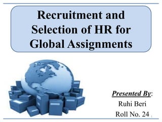 Recruitment and
Selection of HR for
Global Assignments

Presented By:
Ruhi Beri
Roll No. 24
1

 