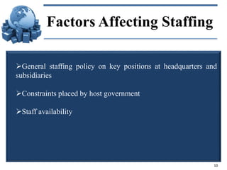 Factors Affecting Staffing
General staffing policy on key positions at headquarters and
subsidiaries
Constraints placed by host government
Staff availability

10

 