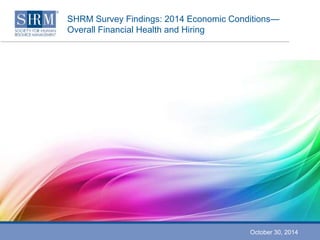SHRM Survey Findings: 2014 Economic Conditions— 
Overall Financial Health and Hiring 
October 30, 2014 
 