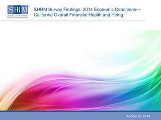 SHRM Survey Findings: 2014 Economic Conditions— 
California Overall Financial Health and Hiring 
October 30, 2014 
 
