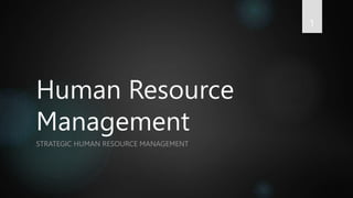 Human Resource
Management
STRATEGIC HUMAN RESOURCE MANAGEMENT
1
 