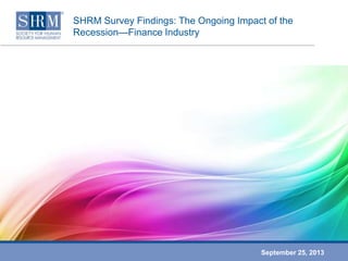 SHRM Survey Findings: The Ongoing Impact of the
Recession—Finance Industry
September 25, 2013
 