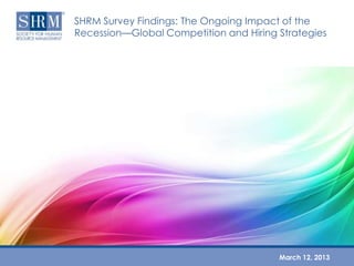 SHRM Survey Findings: The Ongoing Impact of the
Recession—Global Competition and Hiring Strategies




                                        March 12, 2013
 