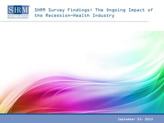 SHRM Survey Findings: The Ongoing Impact of the
Recession—Health Industry
September 25, 2013
 