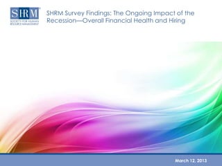 SHRM Survey Findings: The Ongoing Impact of the
Recession—Overall Financial Health and Hiring




                                        March 12, 2013
 