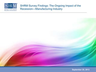 SHRM Survey Findings: The Ongoing Impact of the
Recession—Manufacturing Industry
September 25, 2013
 