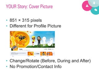 YOUR Story: Cover Picture

•  851 × 315 pixels
•  Different for Profile Picture




•  Change/Rotate (Before, During and After)
•  No Promotion/Contact Info
 
