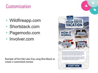 Customization

•    Wildfireapp.com
•    Shortstack.com
•    Pagemodo.com
•    Involver.com



Example of Visit Salt Lake City using ShortStack to 	

create a customized contest.	

 