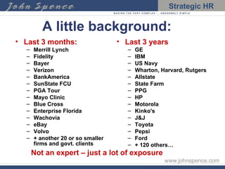 A little background: Last 3 months: Merrill Lynch Fidelity Bayer Verizon BankAmerica SunState FCU PGA Tour Mayo Clinic Blue Cross Enterprise Florida Wachovia eBay Volvo + another 20 or so smaller firms and govt. clients Last 3 years GE IBM US Navy Wharton, Harvard, Rutgers Allstate State Farm PPG HP Motorola Kinko's J&J Toyota Pepsi Ford + 120 others… Not an expert – just a lot of exposure 