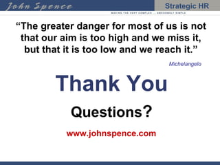 “ The greater danger for most of us is not that our aim is too high and we miss it, but that it is too low and we reach it.”   Michelangelo Thank You Questions ? www.johnspence.com 