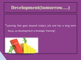 Development(tomorrow….)


“Learning   that goes beyond today’s job and has a long term
  focus, so development is Strategic Training”.
 