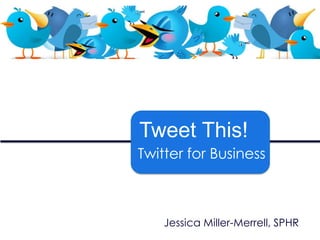 Tweet This!  Twitter for Business Jessica Miller-Merrell, SPHR 