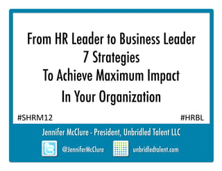 From HR Leader to Business Leader
              7 Strategies
     To Achieve Maximum Impact
         In Your Organization
#SHRM12	
                       #HRBL	
  
 