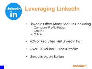 Leveraging LinkedIn

     • LinkedIn Offers Many Features Including
        – Company Profile Pages
        – Groups
        – Q&A

     • 70% of Recruiters visit LinkedIn First

     • Over 100 Million Business Profiles

     • Linked In Apply Button

17
                                      #socialhr
 