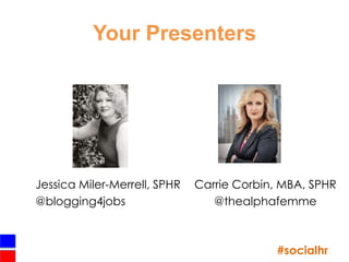 Your Presenters




Jessica Miler-Merrell, SPHR   Carrie Corbin, MBA, SPHR
@blogging4jobs                   @thealphafemme



                                           #socialhr
 