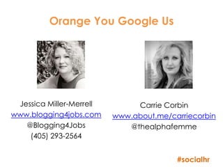 Orange You Google Us




 Jessica Miller-Merrell        Carrie Corbin
www.blogging4jobs.com     www.about.me/carriecorbin
   @Blogging4Jobs            @thealphafemme
    (405) 293-2564


                                         #socialhr
 