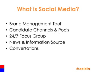 What is Social Media?

•   Brand Management Tool
•   Candidate Channels & Pools
•   24/7 Focus Group
•   News & Information Source
•   Conversations



                                 #socialhr
 