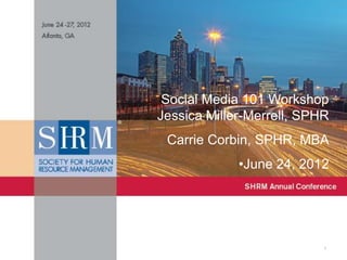 Social Media 101 Workshop
Jessica Miller-Merrell, SPHR
 Carrie Corbin, SPHR, MBA
             •June 24, 2012




                           1
 