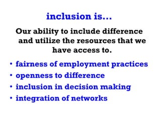 inclusion is… Our ability to include difference and utilize the resources that we have access to. fairness of employment practices openness to difference inclusion in decision making integration of networks 