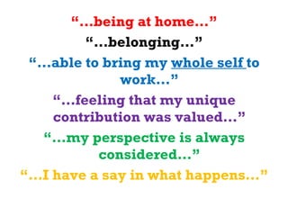 “… being at home…” “… belonging…” “… able to bring my  whole self  to work…” “… feeling that my unique contribution was valued…” “… my perspective is always considered…” “… I have a say in what happens…” 