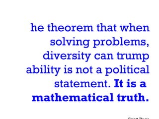 The theorem that when solving problems, diversity can trump ability is not a political statement.  It is a  mathematical truth. -Scott Page 