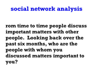 social network analysis From time to time people discuss important matters with other people.  Looking back over the past six months, who are the people with whom you discussed matters important to you? 
