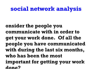 social network analysis Consider the people you communicate with in order to get your work done.  Of all the people you have communicated with during the last six months, who has been the most important for getting your work done? 