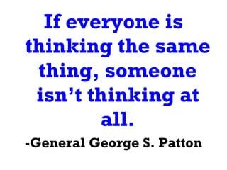 If everyone is thinking the same thing, someone isn’t thinking at all. -General George S. Patton 