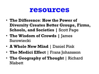 resources The Difference :  How the Power of Diversity Creates Better Groups, Firms, Schools, and Societies |  Scott Page The Wisdom of Crowds |  James Surowiecki A Whole New Mind  | Daniel Pink  The Medici Effect  | Frans Johansson The Geography of Thought  | Richard Nisbett 
