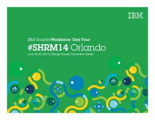 IBM SmarterWorkforce: Day Four
#SHRM14 Orlando
June 22-25, 2014 | Orange County Convention Center
 