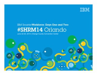 IBM SmarterWorkforce: Days One and Two
#SHRM14 Orlando
June 22-25, 2014 | Orange County Convention Center
 