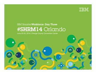 IBM SmarterWorkforce: Day Three
#SHRM14 Orlando
June 22-25, 2014 | Orange County Convention Center
 