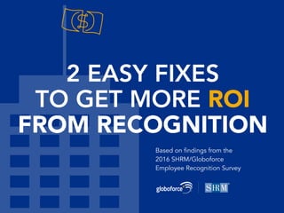 2 EASY FIXES
TO GET MORE ROI
FROM RECOGNITION
Based on findings from the
2016 SHRM/Globoforce
Employee Recognition Survey
 