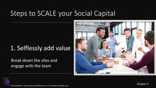 Steps to SCALE your Social Capital
1. Selflessly add value
Chapter 5
@VivianBlade | www.InfluenceWithScale.com | vivian@vivianblade.com
Break down the silos and
engage with the team
 