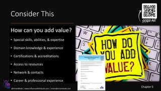 Consider This
How can you add value?
• Special skills, abilities, & expertise
• Domain knowledge & experience
• Certifications & accreditations
• Access to resources
• Network & contacts
• Career & professional experience
Chapter 5
@VivianBlade | www.InfluenceWithScale.com | vivian@vivianblade.com
 